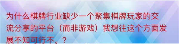 为什么棋牌行业缺少一个聚集棋牌玩家的交流分享的平台（而非游戏）我想往这个方面发展不知可行不。？