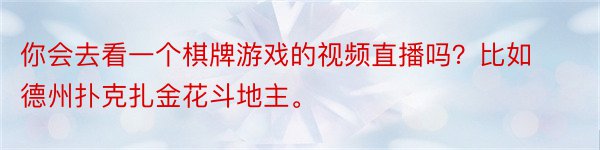 你会去看一个棋牌游戏的视频直播吗？比如德州扑克扎金花斗地主。