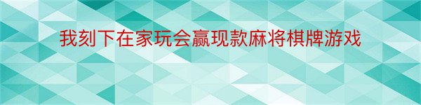 我刻下在家玩会赢现款麻将棋牌游戏