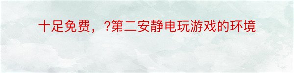 十足免费，?第二安静电玩游戏的环境