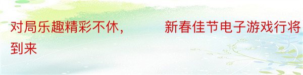 对局乐趣精彩不休，　　 新春佳节电子游戏行将到来