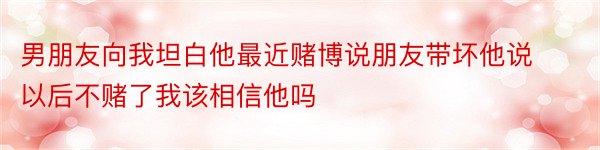 男朋友向我坦白他最近赌博说朋友带坏他说以后不赌了我该相信他吗