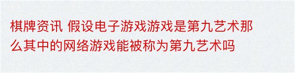 棋牌资讯 假设电子游戏游戏是第九艺术那么其中的网络游戏能被称为第九艺术吗