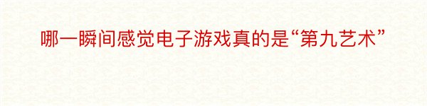 哪一瞬间感觉电子游戏真的是“第九艺术”