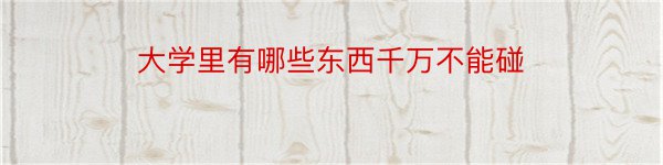 大学里有哪些东西千万不能碰