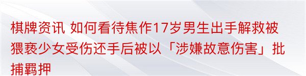 棋牌资讯 如何看待焦作17岁男生出手解救被猥亵少女受伤还手后被以「涉嫌故意伤害」批捕羁押