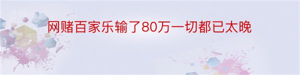 网赌百家乐输了80万一切都已太晚