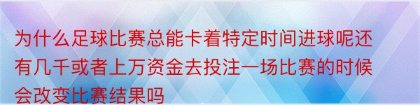 为什么足球比赛总能卡着特定时间进球呢还有几千或者上万资金去投注一场比赛的时候会改变比赛结果吗