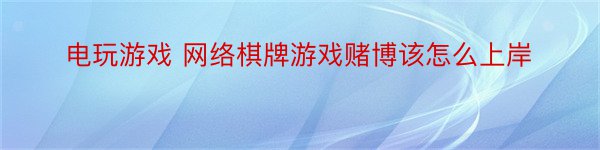 电玩游戏 网络棋牌游戏赌博该怎么上岸