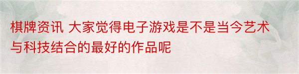 棋牌资讯 大家觉得电子游戏是不是当今艺术与科技结合的最好的作品呢