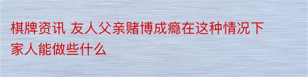 棋牌资讯 友人父亲赌博成瘾在这种情况下家人能做些什么