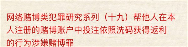 网络赌博类犯罪研究系列（十九）帮他人在本人注册的赌博账户中投注依照洗码获得返利的行为涉嫌赌博罪