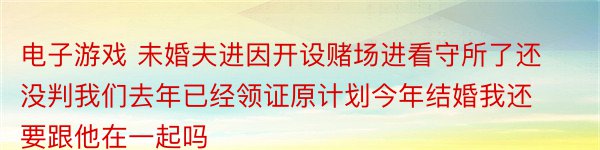 电子游戏 未婚夫进因开设赌场进看守所了还没判我们去年已经领证原计划今年结婚我还要跟他在一起吗