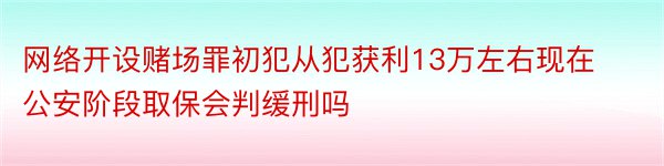 网络开设赌场罪初犯从犯获利13万左右现在公安阶段取保会判缓刑吗