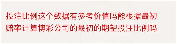 投注比例这个数据有参考价值吗能根据最初赔率计算博彩公司的最初的期望投注比例吗