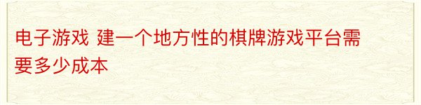 电子游戏 建一个地方性的棋牌游戏平台需要多少成本