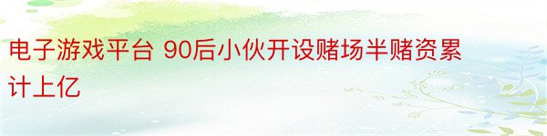 电子游戏平台 90后小伙开设赌场半赌资累计上亿