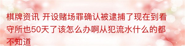 棋牌资讯 开设赌场罪确认被逮捕了现在到看守所也50天了该怎么办啊从犯流水什么的都不知道