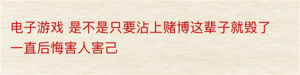 电子游戏 是不是只要沾上赌博这辈子就毁了一直后悔害人害己