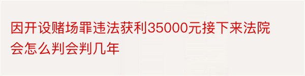 因开设赌场罪违法获利35000元接下来法院会怎么判会判几年