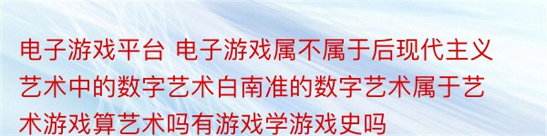 电子游戏平台 电子游戏属不属于后现代主义艺术中的数字艺术白南准的数字艺术属于艺术游戏算艺术吗有游戏学游戏史吗