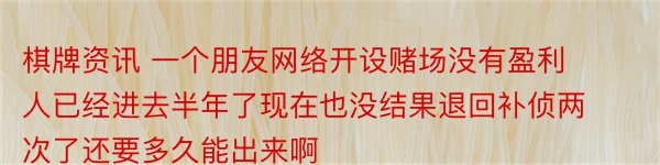 棋牌资讯 一个朋友网络开设赌场没有盈利人已经进去半年了现在也没结果退回补侦两次了还要多久能出来啊