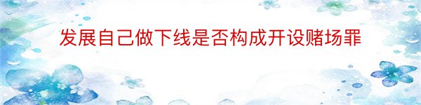 发展自己做下线是否构成开设赌场罪