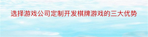 选择游戏公司定制开发棋牌游戏的三大优势