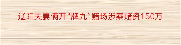 辽阳夫妻俩开“牌九”赌场涉案赌资150万