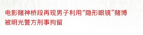 电影赌神桥段再现男子利用“隐形眼镜”赌博被明光警方刑事拘留