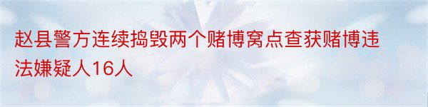 赵县警方连续捣毁两个赌博窝点查获赌博违法嫌疑人16人