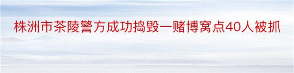 株洲市茶陵警方成功捣毁一赌博窝点40人被抓