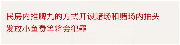 民房内推牌九的方式开设赌场和赌场内抽头发放小鱼费等将会犯罪