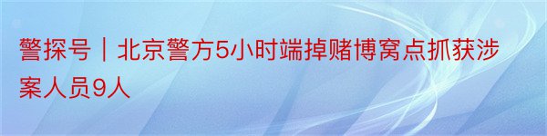 警探号｜北京警方5小时端掉赌博窝点抓获涉案人员9人