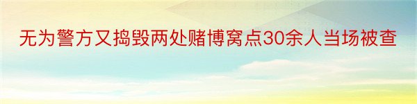 无为警方又捣毁两处赌博窝点30余人当场被查