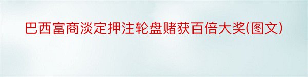 巴西富商淡定押注轮盘赌获百倍大奖(图文)