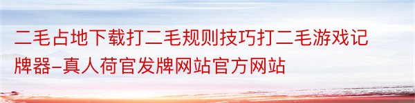 二毛占地下载打二毛规则技巧打二毛游戏记牌器-真人荷官发牌网站官方网站