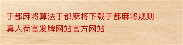 于都麻将算法于都麻将下载于都麻将规则-真人荷官发牌网站官方网站