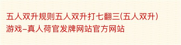 五人双升规则五人双升打七翻三(五人双升)游戏-真人荷官发牌网站官方网站