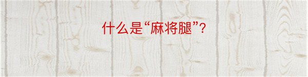 什么是“麻将腿”？