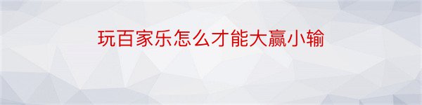 玩百家乐怎么才能大赢小输