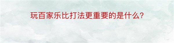 玩百家乐比打法更重要的是什么？