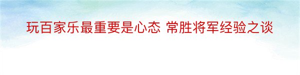 玩百家乐最重要是心态 常胜将军经验之谈