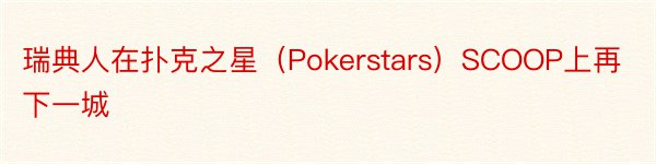 瑞典人在扑克之星（Pokerstars）SCOOP上再下一城