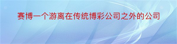 赛博一个游离在传统博彩公司之外的公司