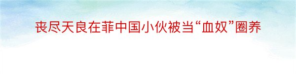 丧尽天良在菲中国小伙被当“血奴”圈养