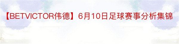 【BETVICTOR伟德】6月10日足球赛事分析集锦