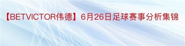 【BETVICTOR伟德】6月26日足球赛事分析集锦