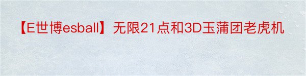 【E世博esball】无限21点和3D玉蒲团老虎机