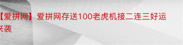 【爱拼网】爱拼网存送100老虎机接二连三好运来袭